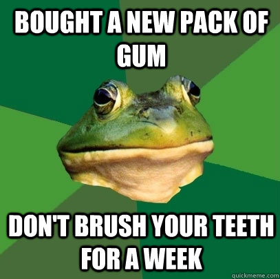 Bought a new pack of gum Don't brush your teeth for a week  Foul Bachelor Frog