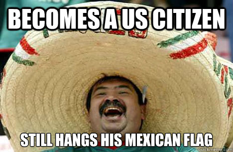 Becomes a US citizen Still hangs his Mexican flag  
