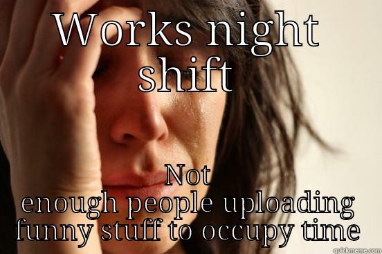 WORKS NIGHT SHIFT NOT ENOUGH PEOPLE UPLOADING FUNNY STUFF TO OCCUPY TIME First World Problems