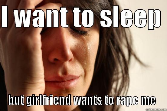 I WANT TO SLEEP  BUT GIRLFRIEND WANTS TO RAPE ME First World Problems