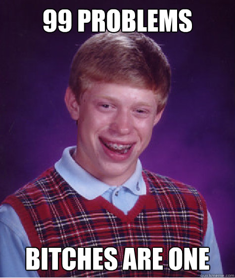 99 Problems Bitches are one  Badluckbrian