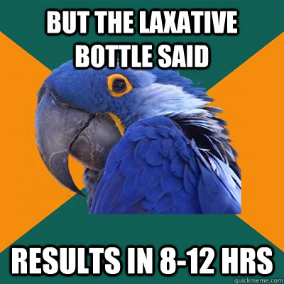 but the laxative  bottle said results in 8-12 hrs    Paranoid Parrot
