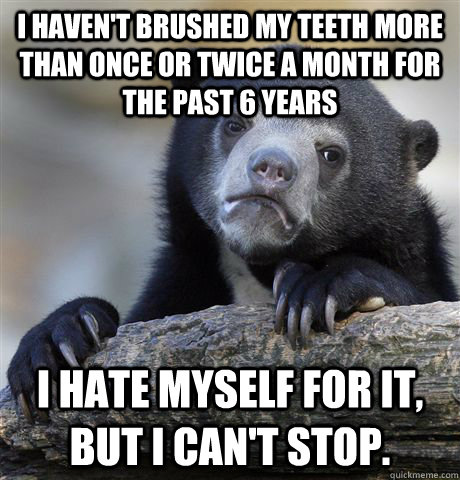 I haven't brushed my teeth more than once or twice a month for the past 6 years i hate myself for it, but i can't stop.  Confession Bear