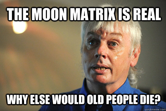 the moon matrix is real why else would old people die?  David Icke