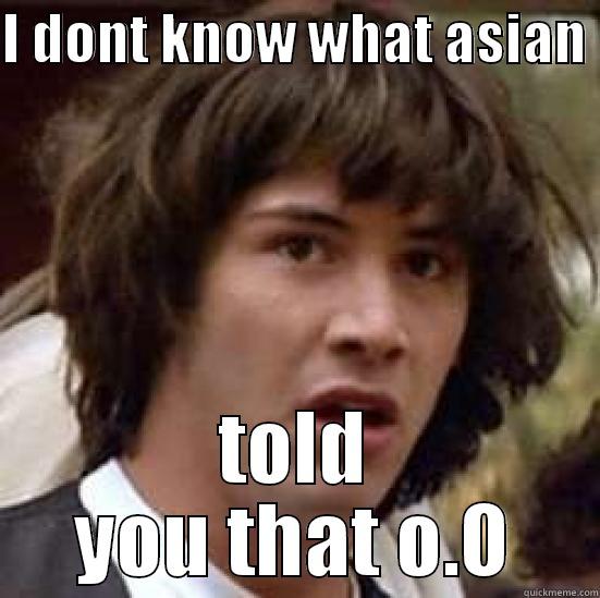 I DONT KNOW WHAT ASIAN  TOLD YOU THAT O.O conspiracy keanu