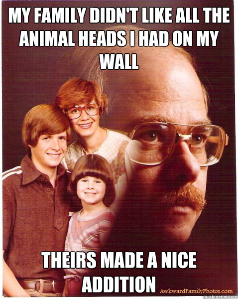 my family didn't like all the animal heads i had on my wall  theirs made a nice addition  Vengeance Dad
