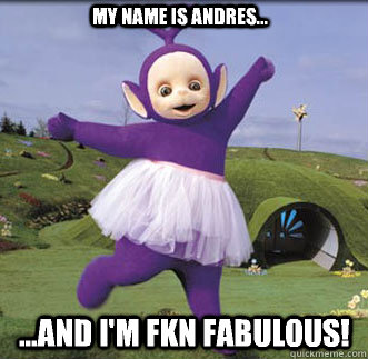 ...and I'm fkn FABULOUS! My name is Andres... - ...and I'm fkn FABULOUS! My name is Andres...  Gay Tubby