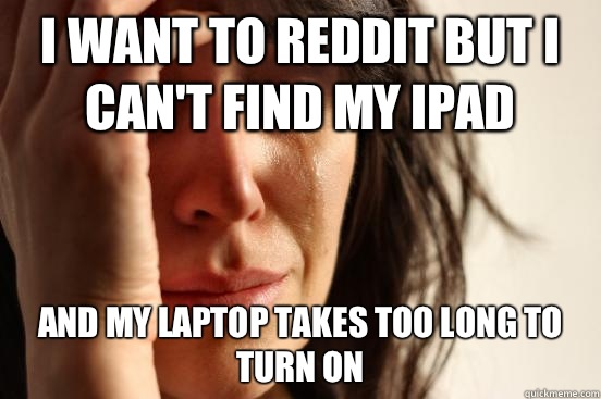 I want to reddit but I can't find my iPad  And my laptop takes too long to turn on  First World Problems