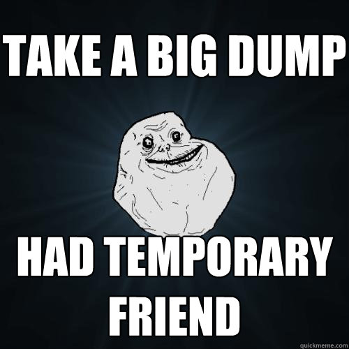 take a big dump had temporary friend  Forever Alone