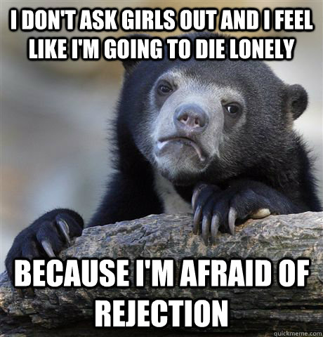 I don't ask girls out and I feel like I'm going to die lonely because I'm afraid of rejection - I don't ask girls out and I feel like I'm going to die lonely because I'm afraid of rejection  Confession Bear