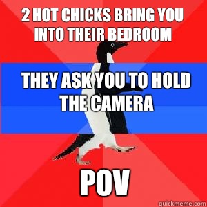 2 hot chicks bring you into their bedroom they ask you to hold the camera pov  Socially awesome awkward awesome penguin