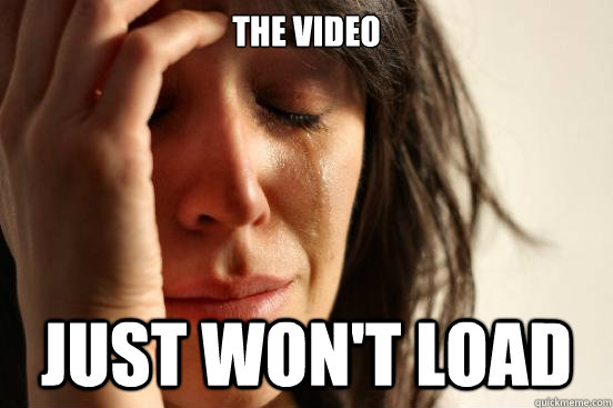the video just won't load  First World Problems