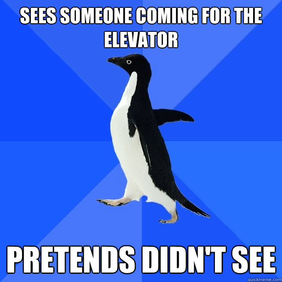 Sees someone coming for the elevator Pretends didn't see  Socially Awkward Penguin