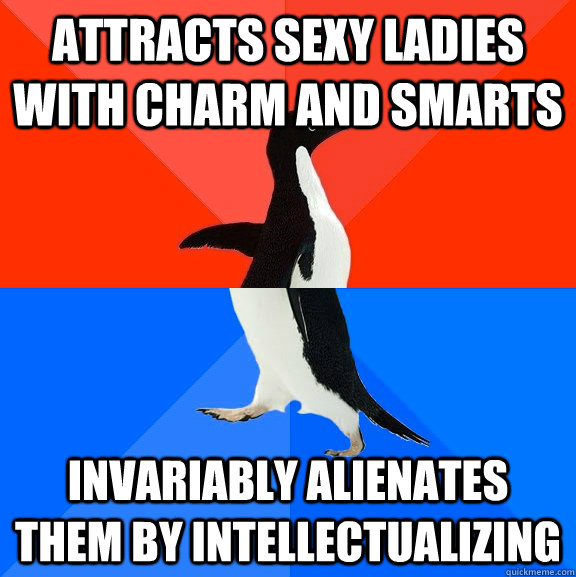 Attracts sexy ladies with charm and smarts Invariably alienates them by intellectualizing  Socially Awesome Awkward Penguin
