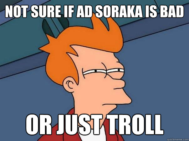 NOT SURE IF ad sORAKA IS BAD Or just troll  Futurama Fry