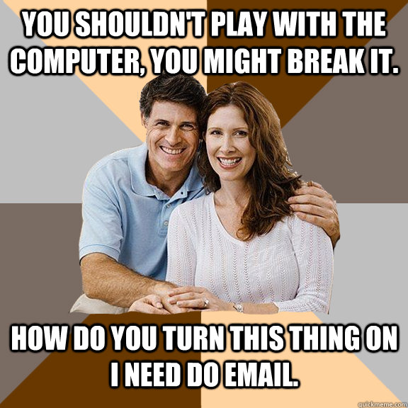 YOu shouldn't play with the computer, you might break it. How do you turn this thing on I need do email.   Scumbag Parents