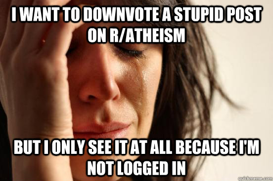 I want to downvote a stupid post on r/atheism But I only see it at all because I'm not logged in  First World Problems