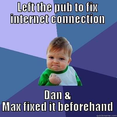 LEFT THE PUB TO FIX INTERNET CONNECTION DAN & MAX FIXED IT BEFOREHAND Success Kid