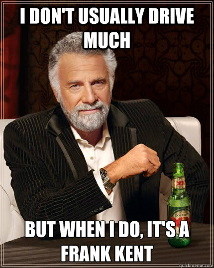 I don't usually drive much but when I do, it's a Frank Kent - I don't usually drive much but when I do, it's a Frank Kent  The Most Interesting Man In The World