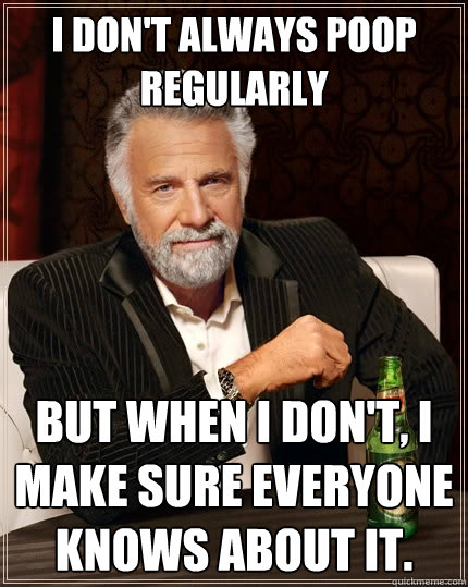 I don't always poop regularly But when I don't, i make sure everyone knows about it.  The Most Interesting Man In The World