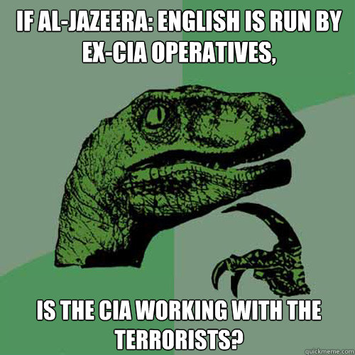 If Al-Jazeera: English is run by ex-Cia Operatives, Is the CIA working with the terrorists? - If Al-Jazeera: English is run by ex-Cia Operatives, Is the CIA working with the terrorists?  Philosoraptor