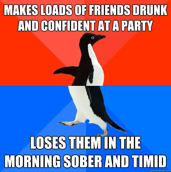 Makes loads of friends drunk and confident at a party Loses them in the morning sober and timid  Socially Awesome Awkward Penguin