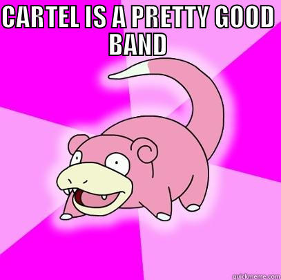CARTEL IS A PRETTY GOOD BAND  Slowpoke