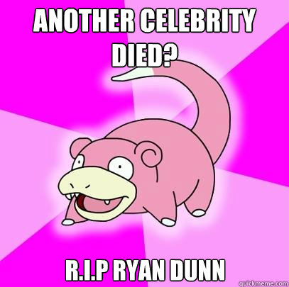 Another celebrity died? R.I.P Ryan Dunn  Slowpoke