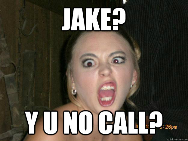 JAKE? Y U NO CALL? - JAKE? Y U NO CALL?  Psycho girlfriend