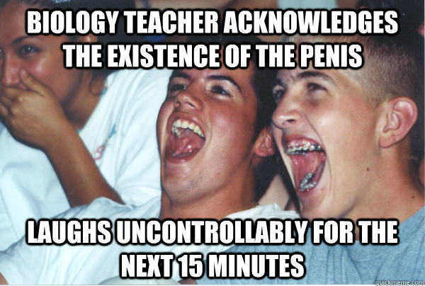biology teacher acknowledges the existence of the penis laughs uncontrollably for the next 15 minutes  Immature High Schoolers