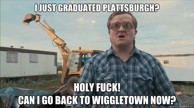 I just graduated plattsburgh? HOLY FUCK!                            
Can I go back to wiggletown now? - I just graduated plattsburgh? HOLY FUCK!                            
Can I go back to wiggletown now?  wiggletown boys