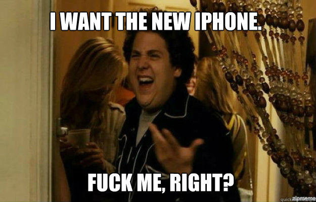 I want the new iphone. FUCK ME, RIGHT?  fuck me right