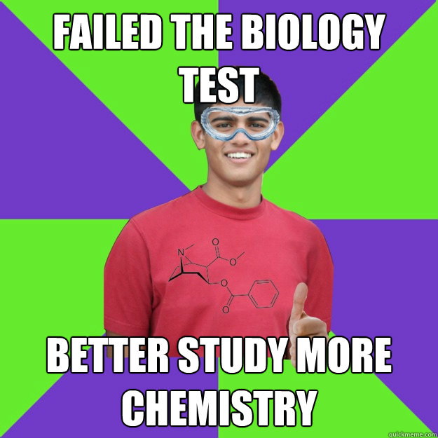 Failed the biology test better study more chemistry  