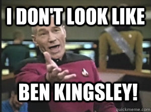 I don't look like ben kingsley!  Annoyed Picard
