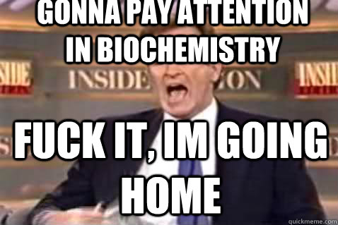 Gonna pay attention in biochemistry fuck it, im going home  Fuck It Bill OReilly