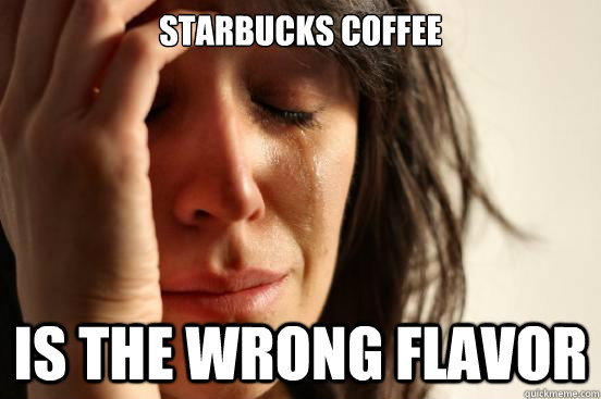 Starbucks coffee Is the wrong flavor  First World Problems