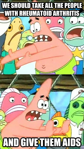 we should take all the people with rheumatoid arthritis and give them AIDS - we should take all the people with rheumatoid arthritis and give them AIDS  Push it somewhere else Patrick