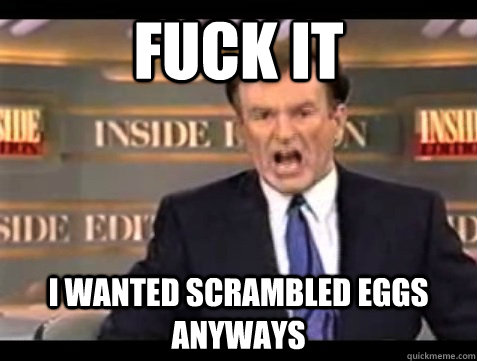 FUCK IT I WANTED SCRAMBLED EGGS ANYWAYS - FUCK IT I WANTED SCRAMBLED EGGS ANYWAYS  Angry Bill