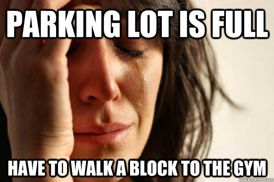 parking lot is full have to walk a block to the gym  First World Problems