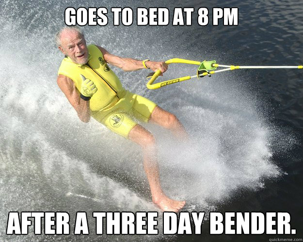 goes to bed at 8 pm after a three day bender.  Extreme Senior Citizen