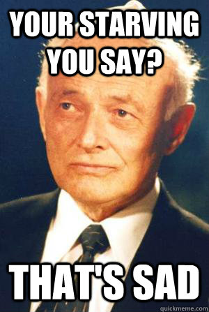 Your starving you say? That's sad  