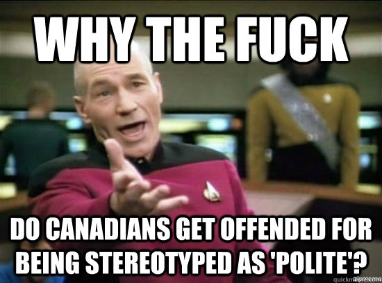 Why the fuck Do Canadians get offended for being stereotyped as 'polite'? - Why the fuck Do Canadians get offended for being stereotyped as 'polite'?  Misc