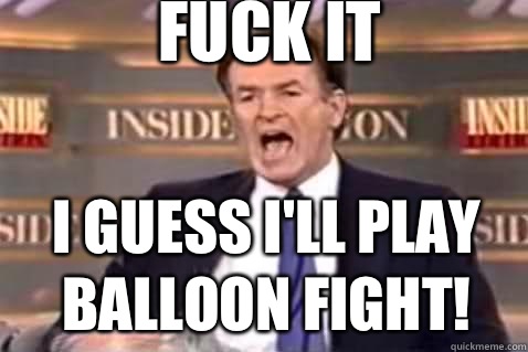 fuck it I guess I'll play balloon fight!  Fuck It Bill OReilly