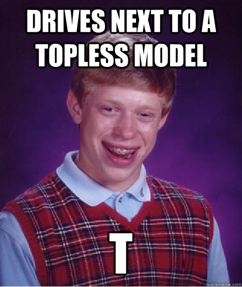 Drives next to a topless model t - Drives next to a topless model t  Bad Luck Brian