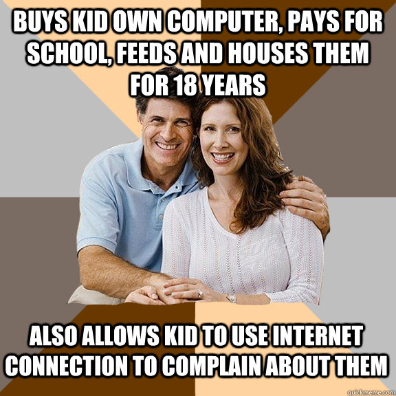 Buys kid own computer, pays for school, feeds and houses them for 18 years  Also allows kid to use internet connection to complain about them - Buys kid own computer, pays for school, feeds and houses them for 18 years  Also allows kid to use internet connection to complain about them  Scumbag Parents