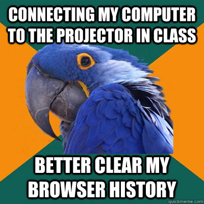 Connecting my computer to the projector in class Better clear my browser history  Paranoid Parrot
