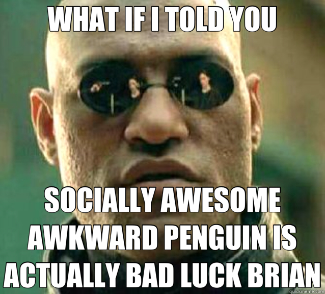 WHAT IF I TOLD YOU SOCIALLY AWESOME AWKWARD PENGUIN IS ACTUALLY BAD LUCK BRIAN  