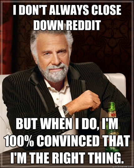 I don't always close down reddit But when I do, I'm 100% convinced that I'm the right thing.  The Most Interesting Man In The World