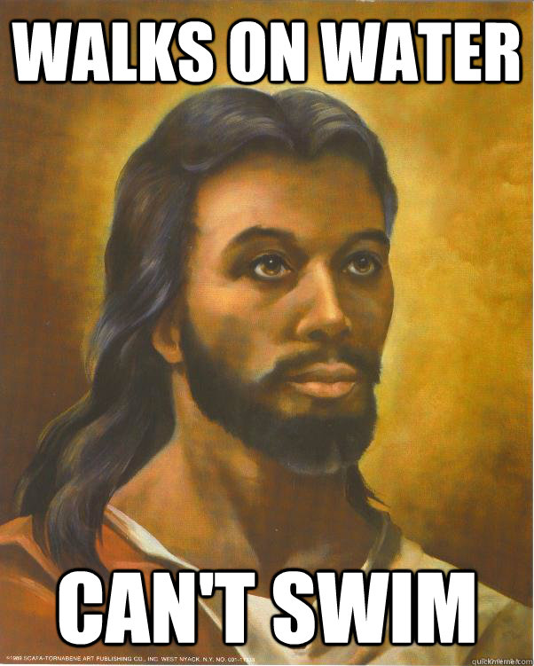 Walks on water Can't swim  Black Jesus