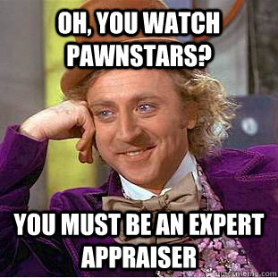 oh, you watch pawnstars?  you must be an expert appraiser  - oh, you watch pawnstars?  you must be an expert appraiser   Condescending Wonka